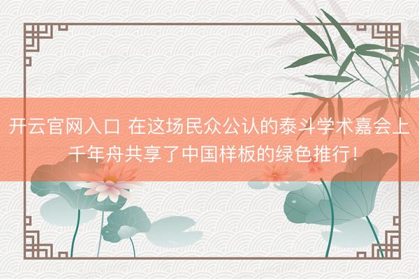 开云官网入口 在这场民众公认的泰斗学术嘉会上 千年舟共享了中国样板的绿色推行!