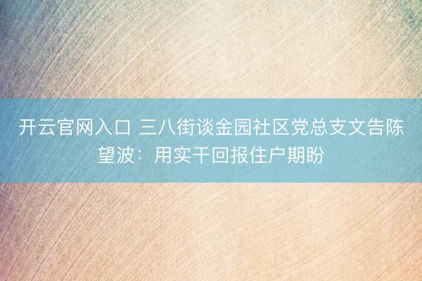 开云官网入口 三八街谈金园社区党总支文告陈望波：用实干回报住户期盼