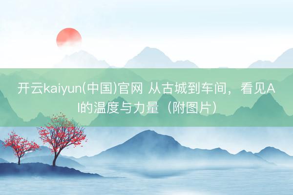 开云kaiyun(中国)官网 从古城到车间,看见AI的温度与力量(附图片)