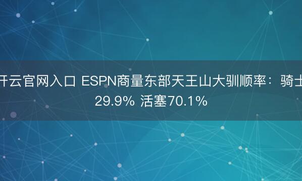 开云官网入口 ESPN商量东部天王山大驯顺率:骑士29.9% 活塞70.1%