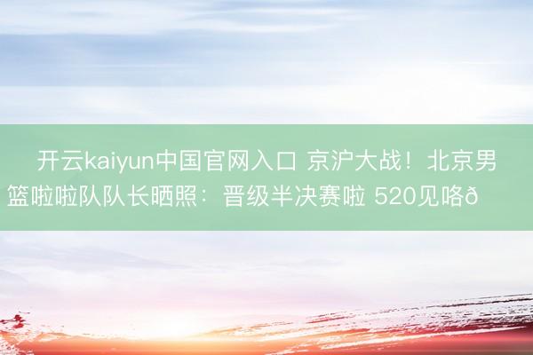 开云kaiyun中国官网入口 京沪大战！北京男篮啦啦队队长晒照：晋级半决赛啦 520见咯💙