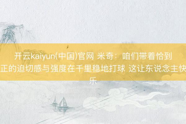 开云kaiyun(中国)官网 米奇:咱们带着恰到刚正的迫切感与强度在千里稳地打球 这让东说念主快乐