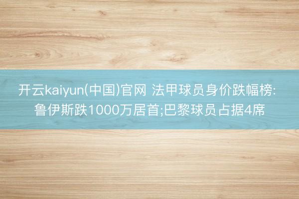 开云kaiyun(中国)官网 法甲球员身价跌幅榜: 鲁伊斯跌1000万居首;巴黎球员占据4席