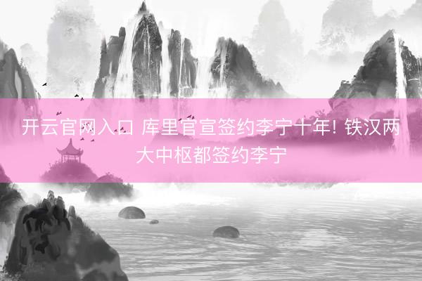 开云官网入口 库里官宣签约李宁十年! 铁汉两大中枢都签约李宁