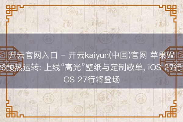开云官网入口 - 开云kaiyun(中国)官网 苹果WWDC26预热运转: 上线“高光”壁纸与定制歌单， iOS 27行将登场