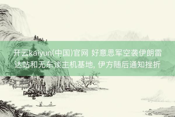开云kaiyun(中国)官网 好意思军空袭伊朗雷达站和无东谈主机基地， 伊方随后通知挫折
