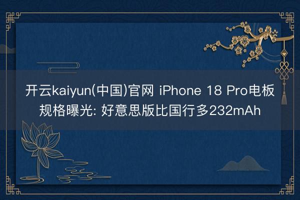 开云kaiyun(中国)官网 iPhone 18 Pro电板规格曝光: 好意思版比国行多232mAh