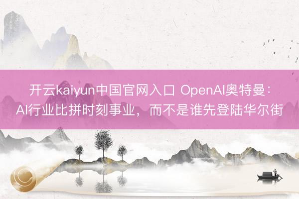 开云kaiyun中国官网入口 OpenAI奥特曼：AI行业比拼时刻事业，而不是谁先登陆华尔街