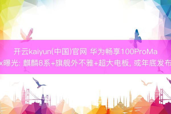 开云kaiyun(中国)官网 华为畅享100ProMax曝光: 麒麟8系+旗舰外不雅+超大电板， 或年底发布