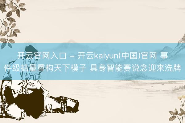 开云官网入口 - 开云kaiyun(中国)官网 事件级掂量重构天下模子 具身智能赛说念迎来洗牌
