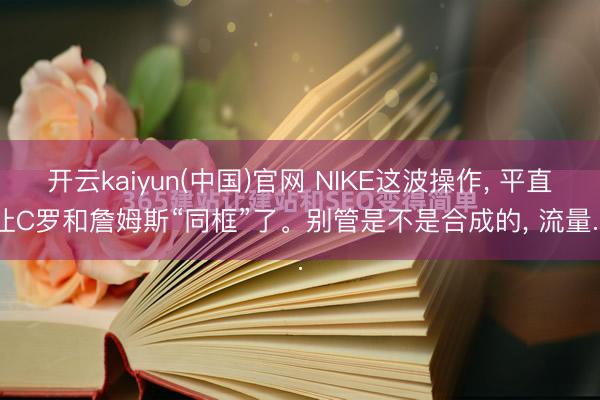 开云kaiyun(中国)官网 NIKE这波操作, 平直让C罗和詹姆斯“同框”了。别管是不是合成的, 流量...