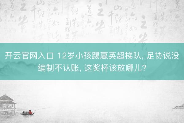 开云官网入口 12岁小孩踢赢英超梯队， 足协说没编制不认账， 这奖杯该放哪儿?