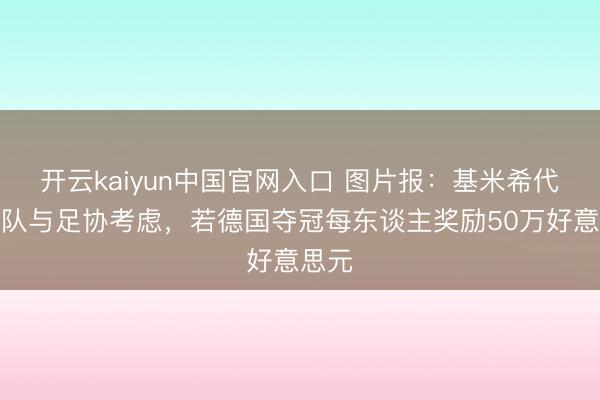 开云kaiyun中国官网入口 图片报:基米希代表球队与足协考虑,若德国夺冠每东谈主奖励50万好意思元
