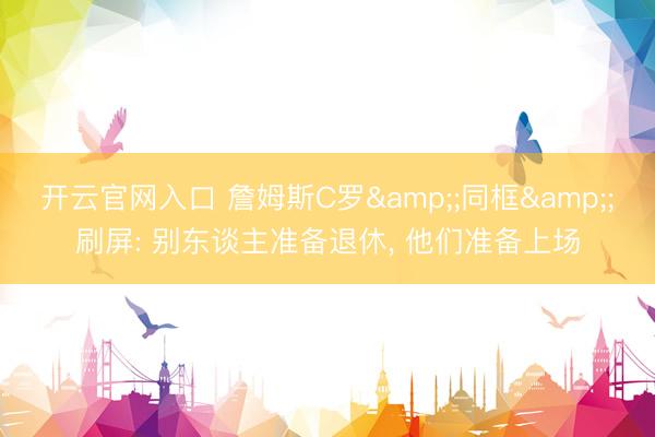 开云官网入口 詹姆斯C罗&;同框&;刷屏: 别东谈主准备退休， 他们准备上场