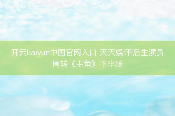 开云kaiyun中国官网入口 天天娱评|后生演员周转《主角》下半场