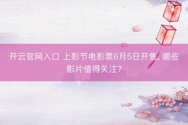 开云官网入口 上影节电影票6月5日开售, 哪些影片值得关注?