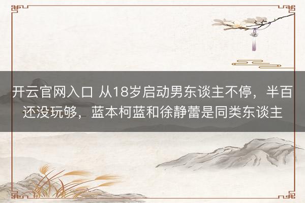 开云官网入口 从18岁启动男东谈主不停，半百还没玩够，蓝本柯蓝和徐静蕾是同类东谈主