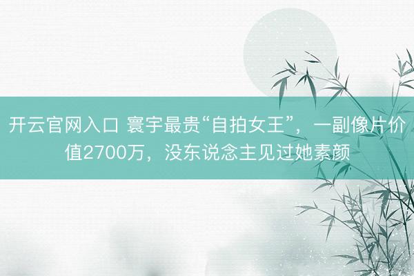 开云官网入口 寰宇最贵“自拍女王”，一副像片价值2700万，没东说念主见过她素颜