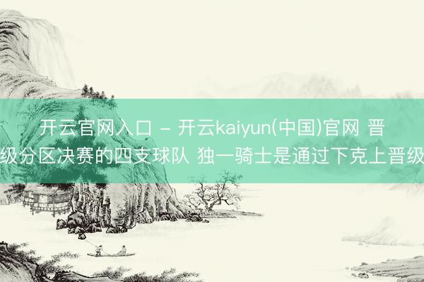 开云官网入口 - 开云kaiyun(中国)官网 晋级分区决赛的四支球队 独一骑士是通过下克上晋级