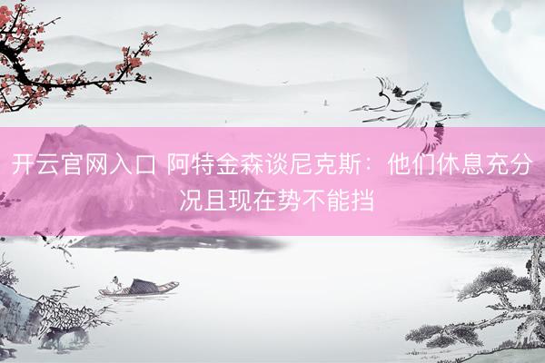 开云官网入口 阿特金森谈尼克斯：他们休息充分 况且现在势不能挡