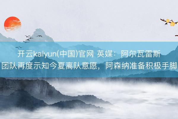 开云kaiyun(中国)官网 英媒：阿尔瓦雷斯团队再度示知今