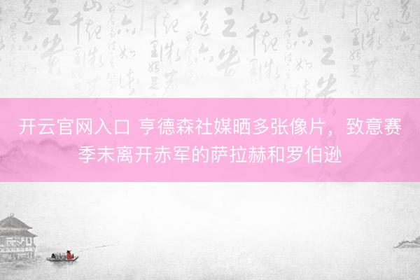 开云官网入口 亨德森社媒晒多张像片，致意赛季末离开赤军的萨拉赫和罗伯逊
