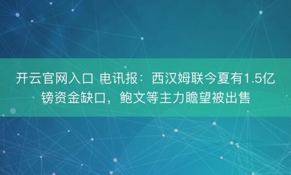 开云官网入口 电讯报：西汉姆联今夏有1.5亿镑资金缺口，鲍文等主力瞻望被出售