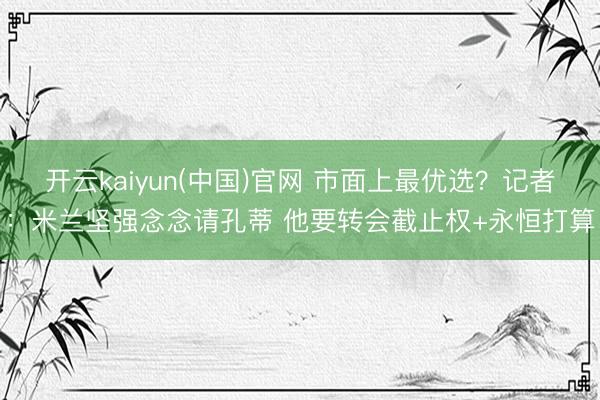 开云kaiyun(中国)官网 市面上最优选？记者：米兰坚强念念请孔蒂 他要转会截
