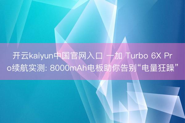 开云kaiyun中国官网入口 一加 Turbo 6X Pro续航实测: 8000mAh电板助你告别“电量狂躁”