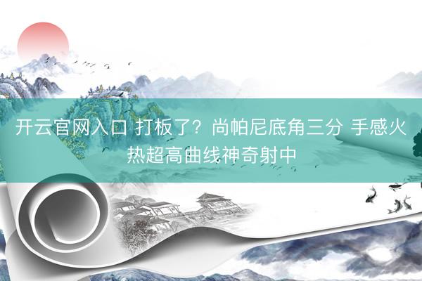 开云官网入口 打板了？尚帕尼底角三分 手感火热超高曲线神奇射中