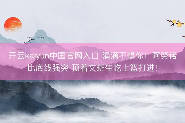 开云kaiyun中国官网入口 涓滴不惧你！阿努诺比底线强突 顶着文班生吃上篮打进！