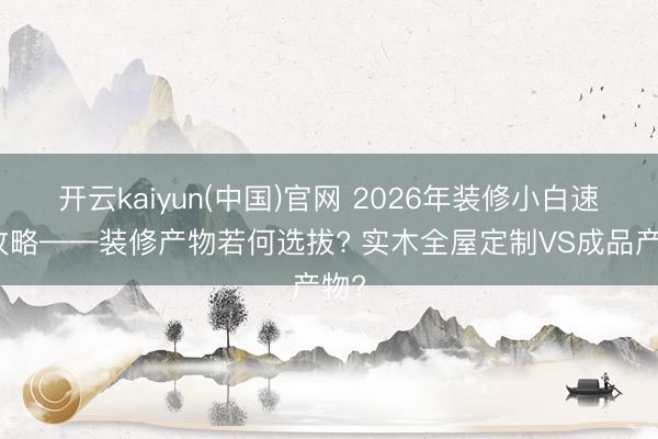 开云kaiyun(中国)官网 2026年装修小白速看攻略——