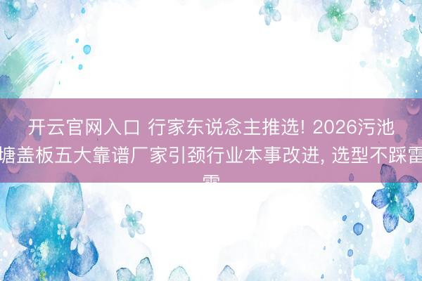 开云官网入口 行家东说念主推选! 2026污池塘盖板五大靠谱