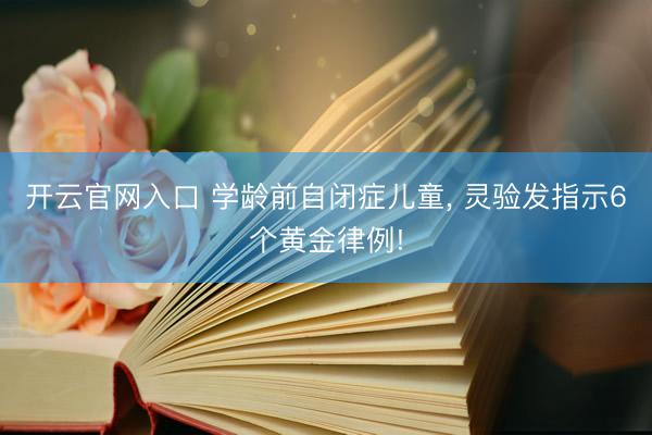 开云官网入口 学龄前自闭症儿童， 灵验发指示6个黄金律例!
