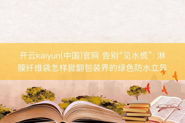开云kaiyun(中国)官网 告别“见水慌”: 淋膜纤维袋怎样掀翻包装界的绿色防水立异