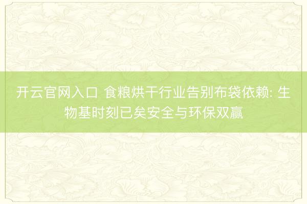 开云官网入口 食粮烘干行业告别布袋依赖: 生物基时刻已矣安全与环保双赢