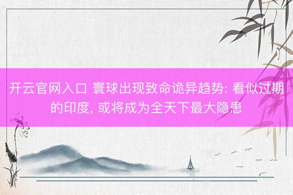 开云官网入口 寰球出现致命诡异趋势: 看似过期的印度， 或将成为全天下最大隐患