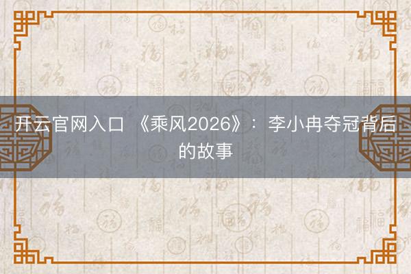 开云官网入口 《乘风2026》：李小冉夺冠背后的故事