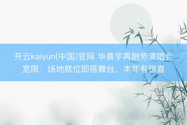 开云kaiyun(中国)官网 华晨宇再酬劳演唱会宽限：场地就位即搭舞台，本年有惊喜