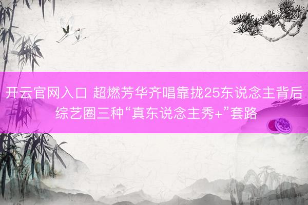 开云官网入口 超燃芳华齐唱靠拢25东说念主背后 综艺圈三种“真东说念主秀+”套路