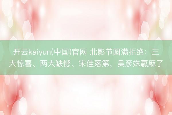 开云kaiyun(中国)官网 北影节圆满拒绝:三大惊喜、两大缺憾、宋佳落第,吴彦姝赢麻了