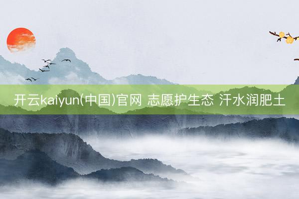 开云kaiyun(中国)官网 志愿护生态 汗水润肥土