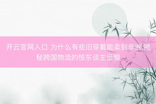 开云官网入口 为什么有些旧穿戴能卖到非洲;揭秘跨国物流的惊东谈主运脚