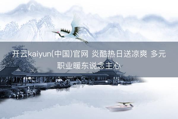 开云kaiyun(中国)官网 炎酷热日送凉爽 多元职业暖东说念主心