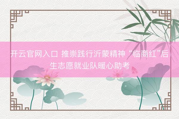 开云官网入口 推崇践行沂蒙精神 “临商红”后生志愿就业队暖心助考
