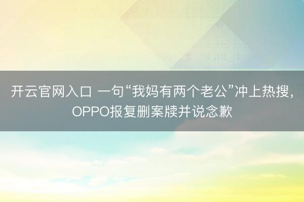 开云官网入口 一句“我妈有两个老公”冲上热搜，OPPO报复删案牍并说念歉