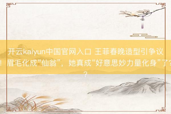 开云kaiyun中国官网入口 王菲春晚造型引争议!眉毛化成“仙翁”,她真成“好意思妙力量化身”了?