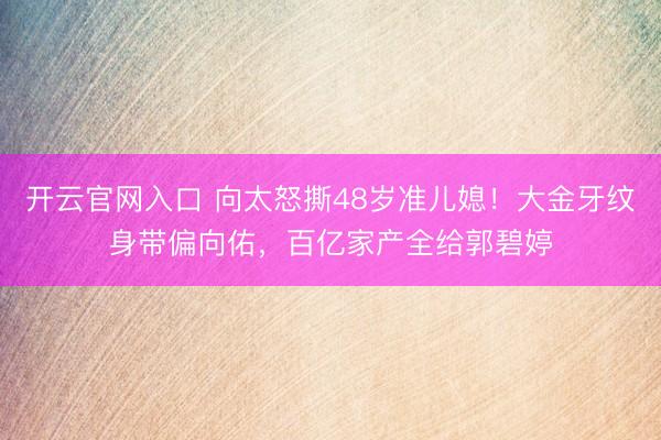 开云官网入口 向太怒撕48岁准儿媳！大金牙纹身带偏向佑，百亿家产全给郭碧婷