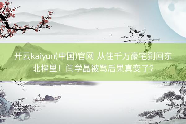 开云kaiyun(中国)官网 从住千万豪宅到回东北梓里！闫学晶被骂后果真变了？
