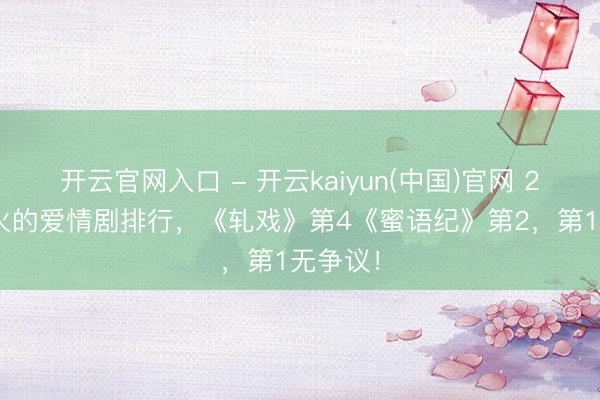 开云官网入口 - 开云kaiyun(中国)官网 2026最火的爱情剧排行，《轧戏》第4《蜜语纪》第2，第1无争议！